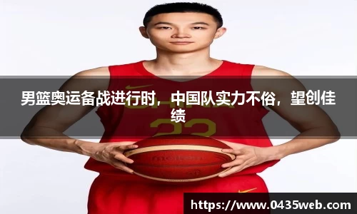 男篮奥运备战进行时，中国队实力不俗，望创佳绩